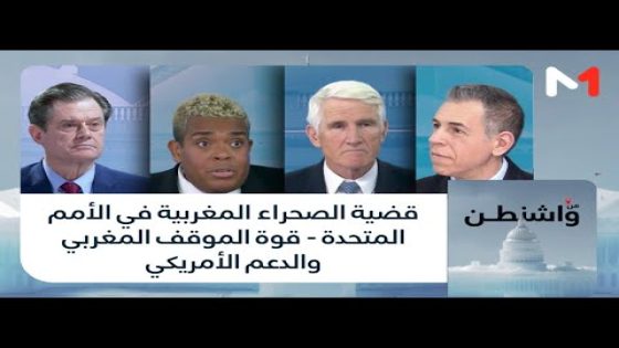#من_واشنطن .. قضية الصحراء المغربية في الأمم المتحدة – قوة الموقف المغربي والدعم الأمريكي